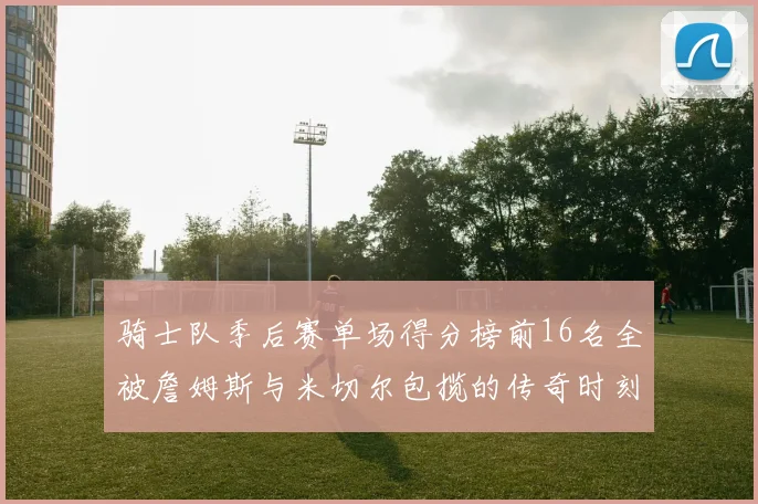 骑士队季后赛单场得分榜前16名全被詹姆斯与米切尔包揽的传奇时刻