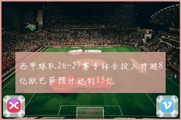 西甲球队26-27赛季转会投入将超8亿欧巴萨预计达到15亿