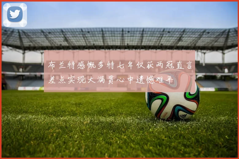 布兰特感慨多特七年仅获两冠直言差点实现大满贯心中遗憾难平