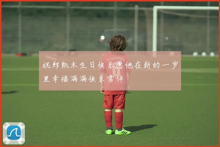 祝郑凯木生日快乐愿他在新的一岁里幸福满满快乐常伴
