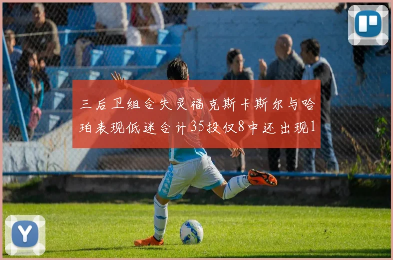 三后卫组合失灵福克斯卡斯尔与哈珀表现低迷合计35投仅8中还出现10次失误