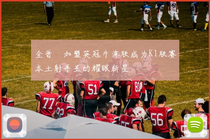 全晋旴加盟英冠牛津联成为K1联赛本土射手王的耀眼新星