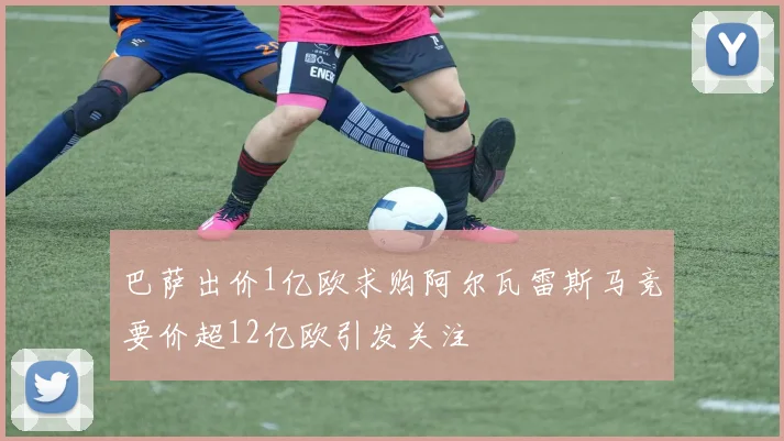 巴萨出价1亿欧求购阿尔瓦雷斯马竞要价超12亿欧引发关注