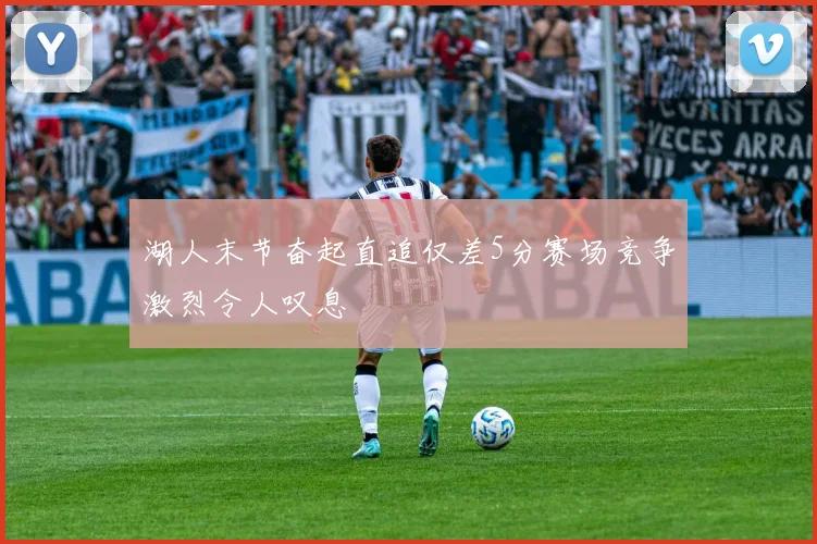 湖人末节奋起直追仅差5分赛场竞争激烈令人叹息