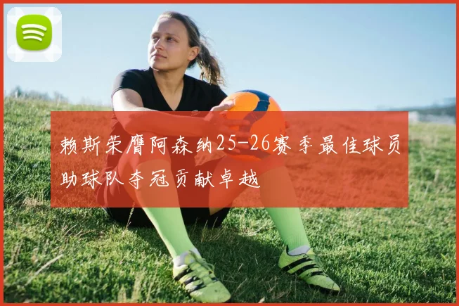 赖斯荣膺阿森纳25-26赛季最佳球员助球队夺冠贡献卓越