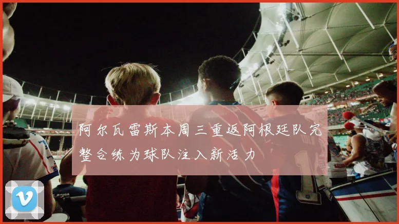 阿尔瓦雷斯本周三重返阿根廷队完整合练为球队注入新活力