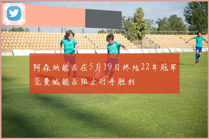 阿森纳能否在5月19日终结22年冠军荒曼城能否阻止对手胜利