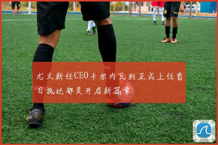 尤文新任CEO卡尔内瓦利正式上任首日抵达都灵开启新篇章