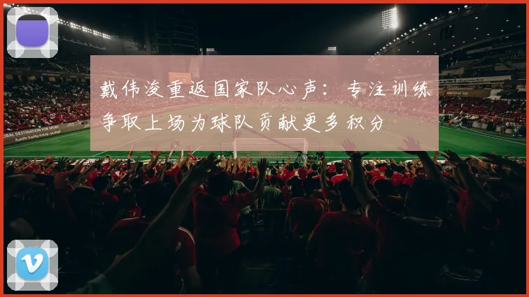 戴伟浚重返国家队心声：专注训练争取上场为球队贡献更多积分
