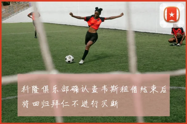 科隆俱乐部确认查韦斯租借结束后将回归拜仁不进行买断