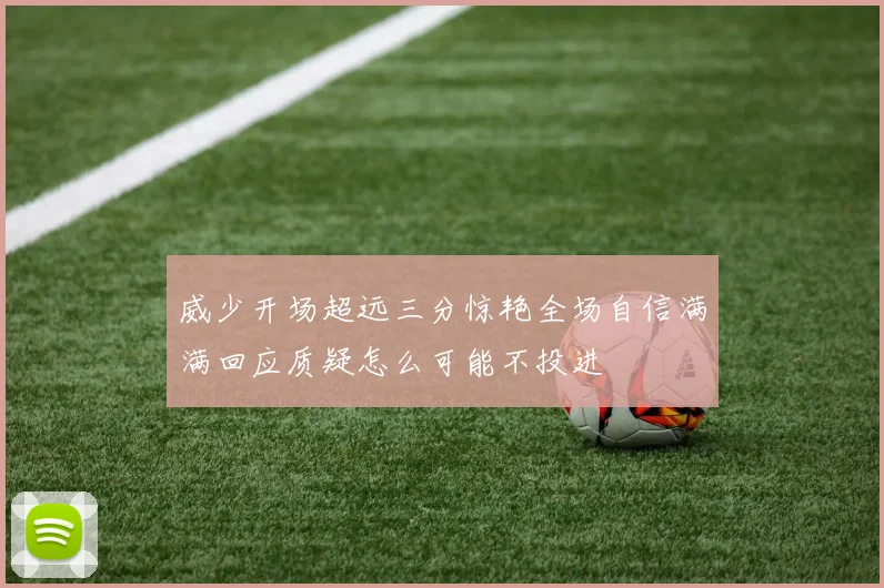 威少开场超远三分惊艳全场自信满满回应质疑怎么可能不投进