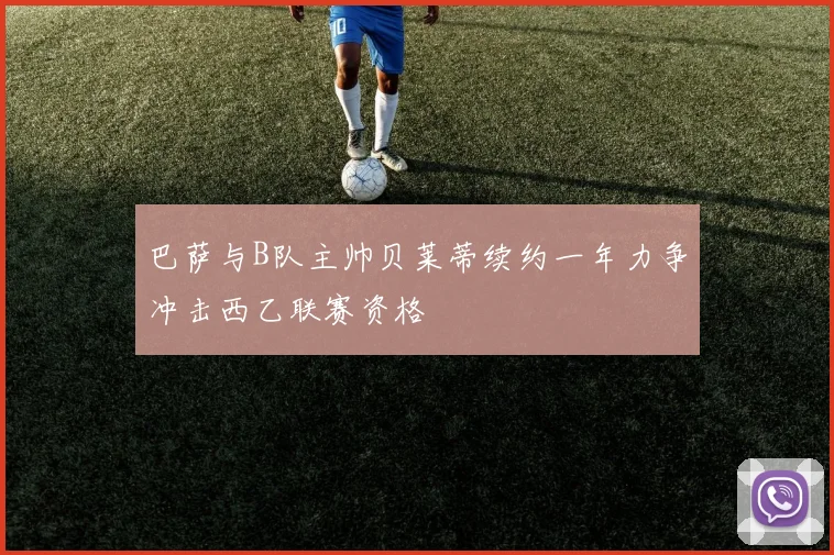 巴萨与B队主帅贝莱蒂续约一年力争冲击西乙联赛资格