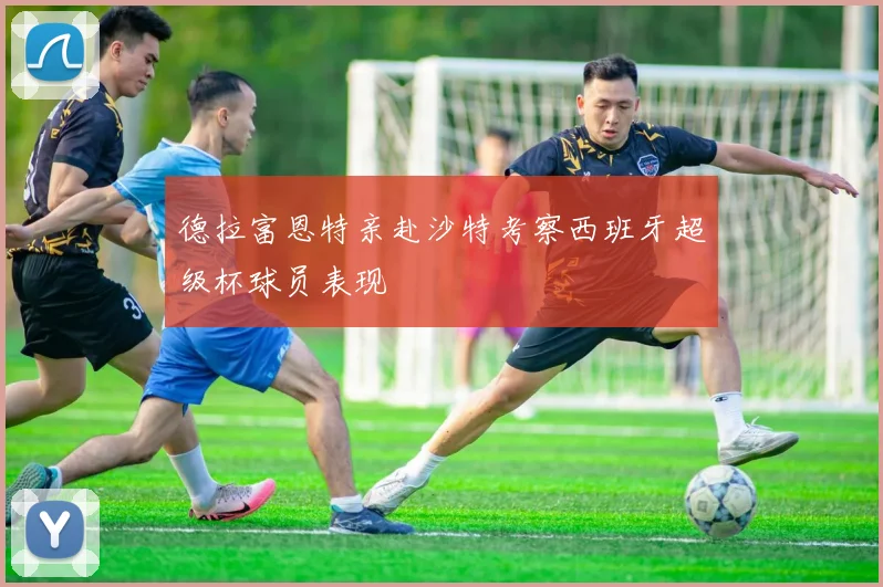 德拉富恩特亲赴沙特考察西班牙超级杯球员表现