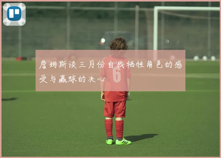 詹姆斯谈三月份自我牺牲角色的感受与赢球的决心