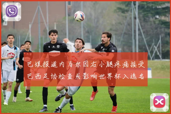 巴媒报道内马尔因右小腿疼痛接受巴西足协检查或影响世界杯入选名单