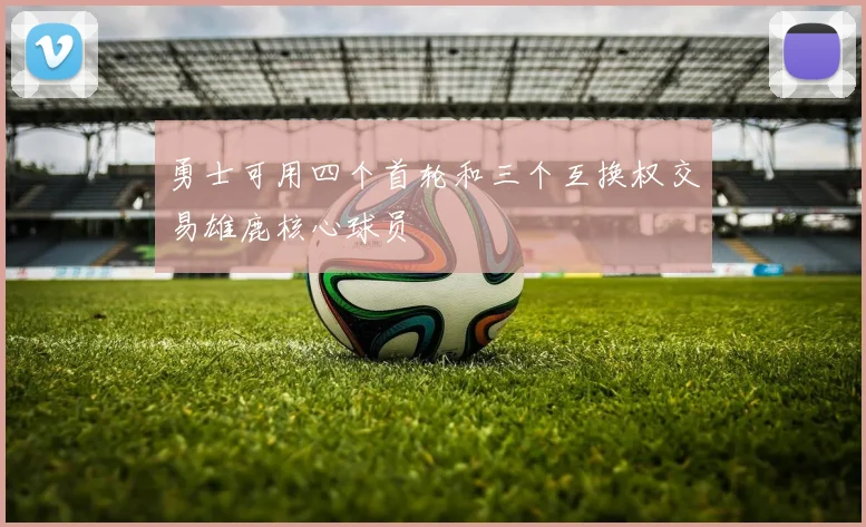 勇士可用四个首轮和三个互换权交易雄鹿核心球员