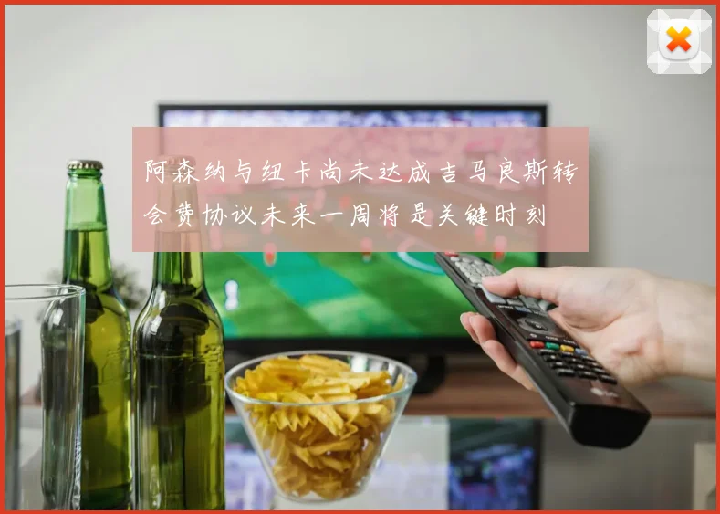 阿森纳与纽卡尚未达成吉马良斯转会费协议未来一周将是关键时刻