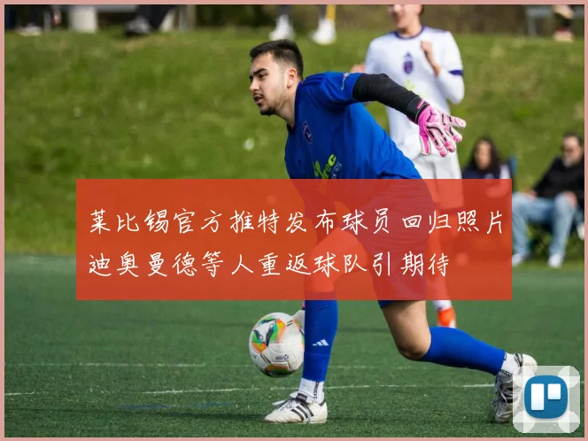 莱比锡官方推特发布球员回归照片迪奥曼德等人重返球队引期待